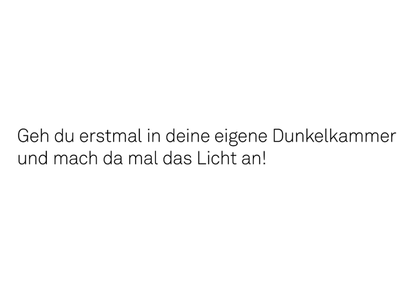 Geh du erstmal in deine eigene Dunkelkammer und mach da mal das Licht an.